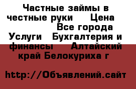 Частные займы в честные руки!  › Цена ­ 2 000 000 - Все города Услуги » Бухгалтерия и финансы   . Алтайский край,Белокуриха г.